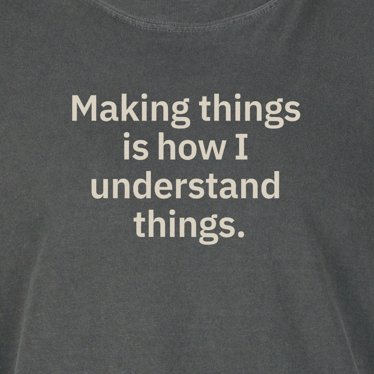 Making things is how I understand things. | T-shirt