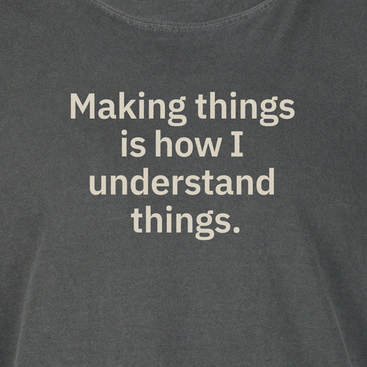 Making things is how I understand things. | T-shirt