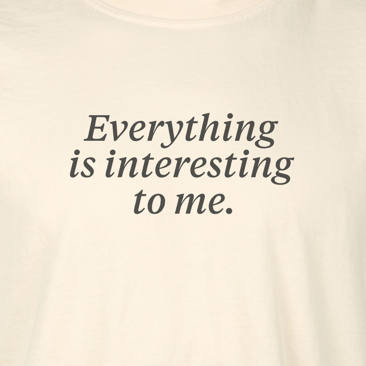 Everything is interesting to me. | T-shirt